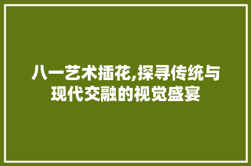 八一艺术插花,探寻传统与现代交融的视觉盛宴 八一艺术插花,探寻传统与现代交融的视觉盛宴