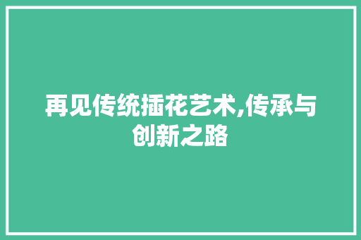 再见传统插花艺术,传承与创新之路