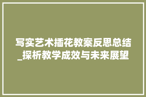 写实艺术插花教案反思总结_探析教学成效与未来展望
