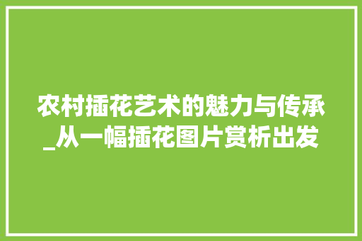农村插花艺术的魅力与传承_从一幅插花图片赏析出发