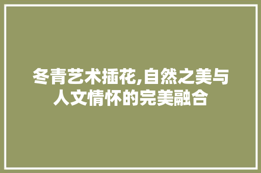 冬青艺术插花,自然之美与人文情怀的完美融合