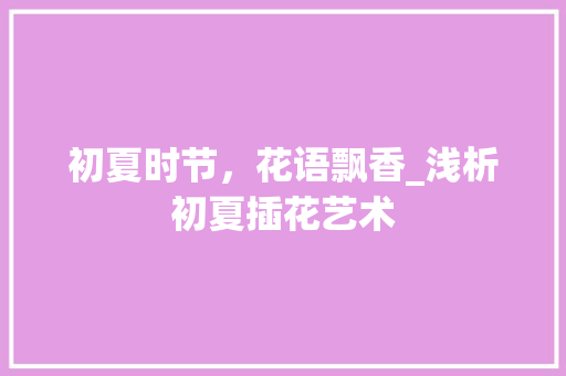 初夏时节，花语飘香_浅析初夏插花艺术