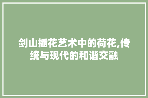 剑山插花艺术中的荷花,传统与现代的和谐交融 剑山插花艺术中的荷花,传统与现代的和谐交融