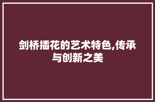 剑桥插花的艺术特色,传承与创新之美 剑桥插花的艺术特色,传承与创新之美