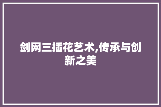剑网三插花艺术,传承与创新之美 农业常识