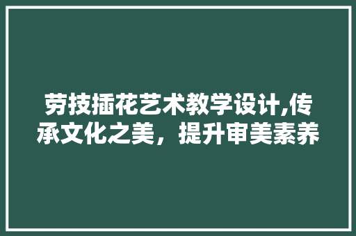 劳技插花艺术教学设计,传承文化之美，提升审美素养 植物种类
