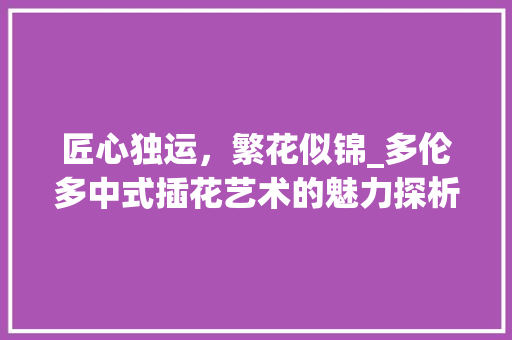 匠心独运，繁花似锦_多伦多中式插花艺术的魅力探析
