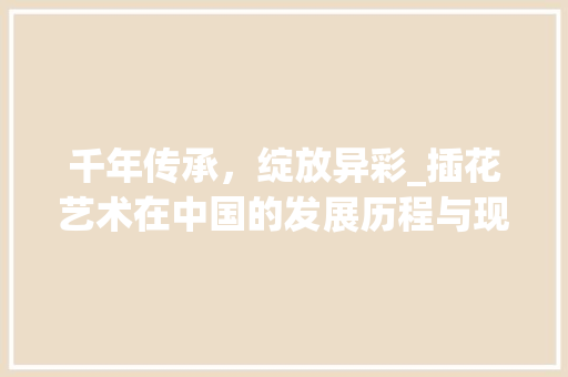 千年传承，绽放异彩_插花艺术在中国的发展历程与现状