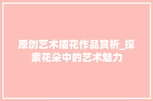 原创艺术插花作品赏析_探索花朵中的艺术魅力