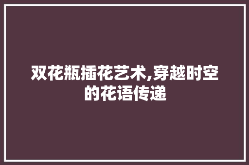 双花瓶插花艺术,穿越时空的花语传递