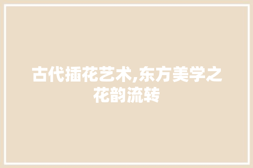 古代插花艺术,东方美学之花韵流转