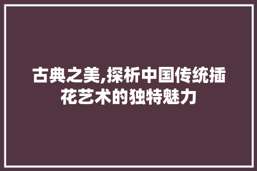古典之美,探析中国传统插花艺术的独特魅力
