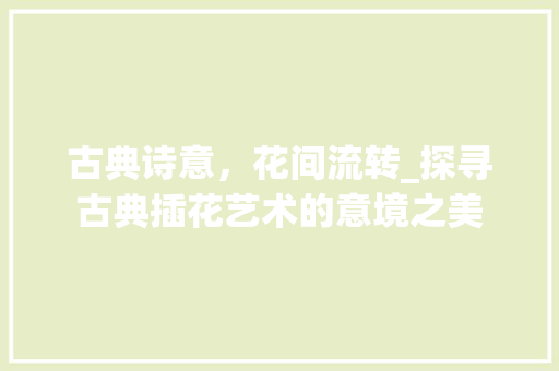 古典诗意，花间流转_探寻古典插花艺术的意境之美