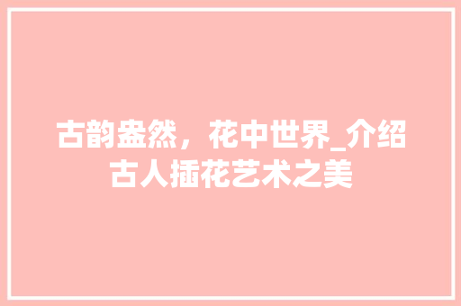 古韵盎然，花中世界_介绍古人插花艺术之美