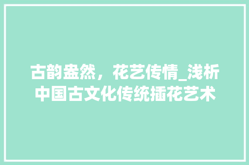 古韵盎然，花艺传情_浅析中国古文化传统插花艺术