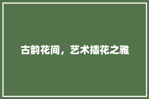 古韵花间，艺术插花之雅