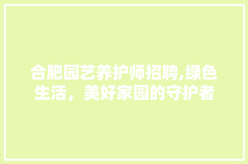 合肥园艺养护师招聘,绿色生活，美好家园的守护者