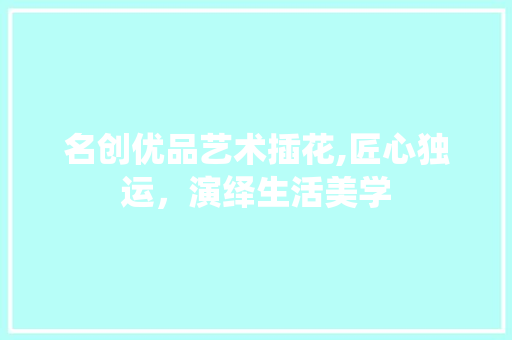 名创优品艺术插花,匠心独运，演绎生活美学