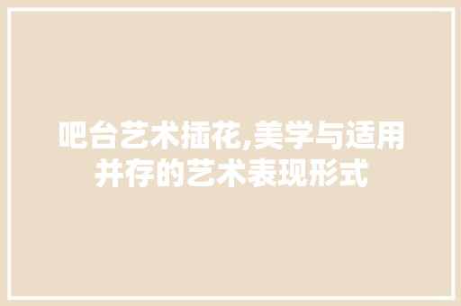 吧台艺术插花,美学与适用并存的艺术表现形式