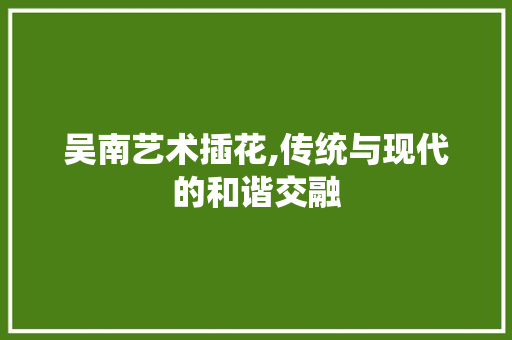 吴南艺术插花,传统与现代的和谐交融