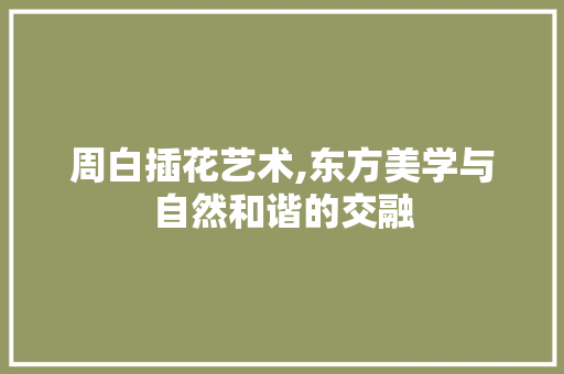 周白插花艺术,东方美学与自然和谐的交融