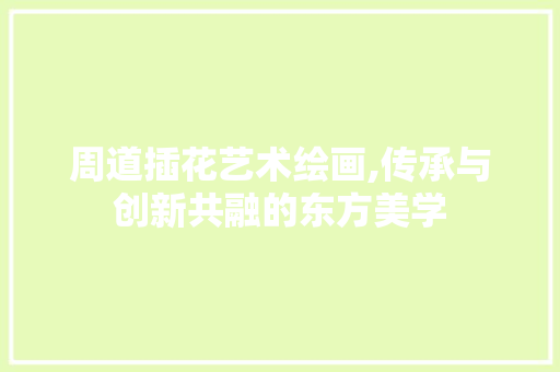 周道插花艺术绘画,传承与创新共融的东方美学 种植技巧