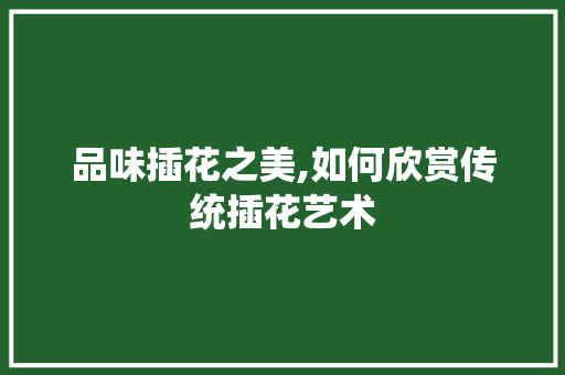 品味插花之美,如何欣赏传统插花艺术