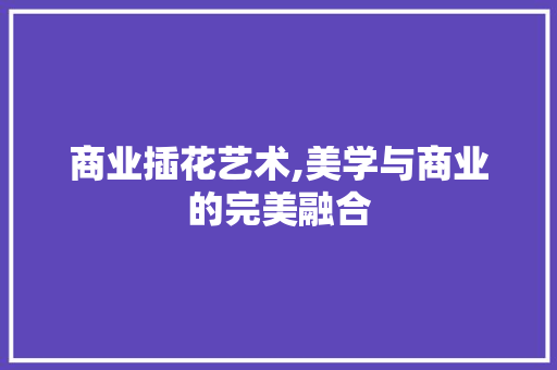商业插花艺术,美学与商业的完美融合