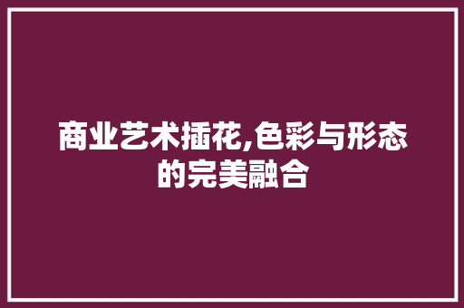 商业艺术插花,色彩与形态的完美融合