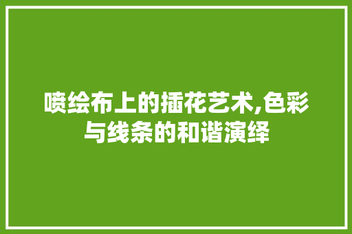 喷绘布上的插花艺术,色彩与线条的和谐演绎