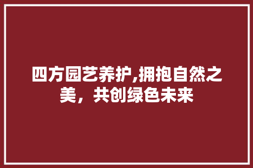 四方园艺养护,拥抱自然之美，共创绿色未来
