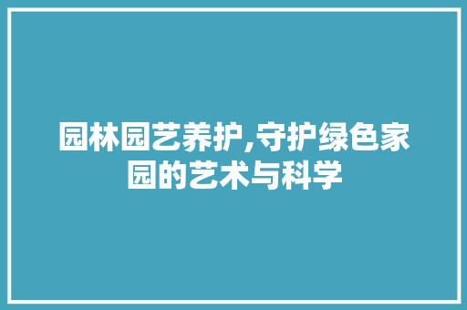园林园艺养护,守护绿色家园的艺术与科学