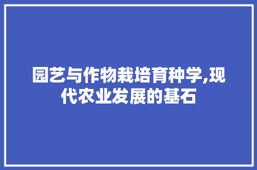 园艺与作物栽培育种学,现代农业发展的基石