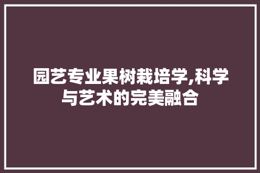 园艺专业果树栽培学,科学与艺术的完美融合
