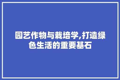 园艺作物与栽培学,打造绿色生活的重要基石