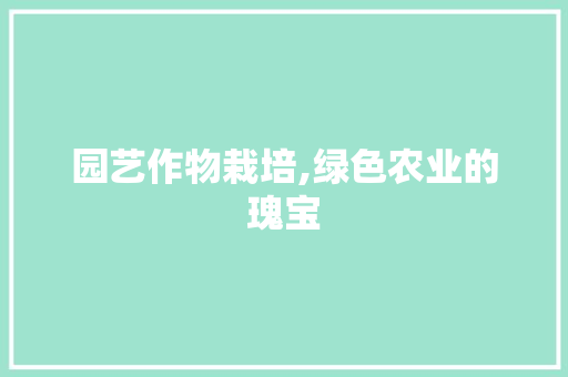 园艺作物栽培,绿色农业的瑰宝