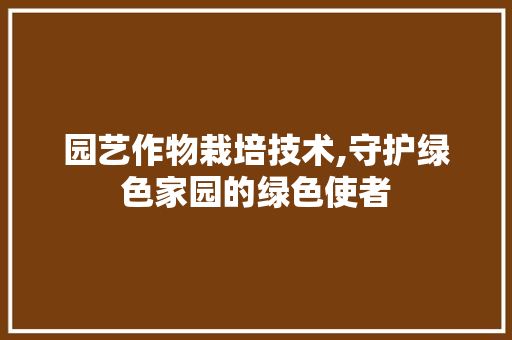 园艺作物栽培技术,守护绿色家园的绿色使者