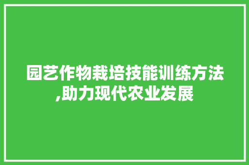园艺作物栽培技能训练方法,助力现代农业发展