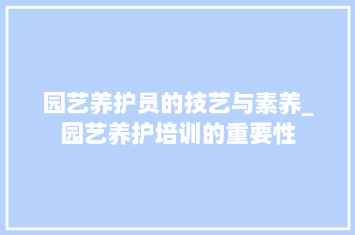 园艺养护员的技艺与素养_园艺养护培训的重要性