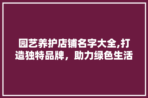园艺养护店铺名字大全,打造独特品牌，助力绿色生活