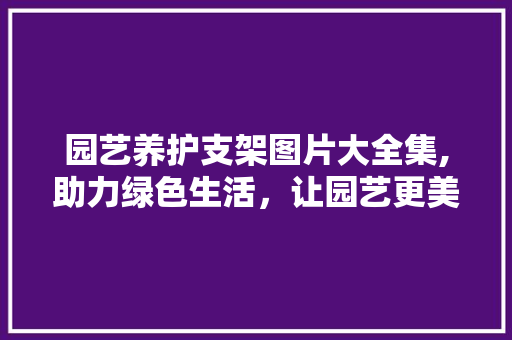 园艺养护支架图片大全集,助力绿色生活，让园艺更美好