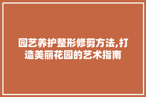 园艺养护整形修剪方法,打造美丽花园的艺术指南