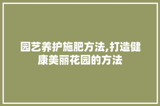 园艺养护施肥方法,打造健康美丽花园的方法