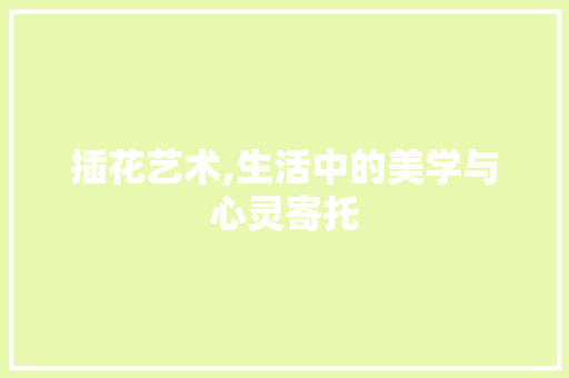 插花艺术,生活中的美学与心灵寄托