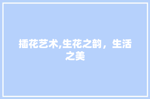 插花艺术,生花之韵，生活之美