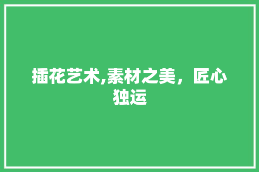 插花艺术,素材之美，匠心独运