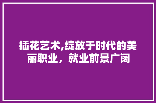 插花艺术,绽放于时代的美丽职业，就业前景广阔