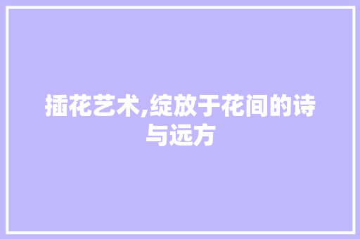 插花艺术,绽放于花间的诗与远方 植物种类