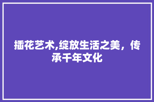 插花艺术,绽放生活之美，传承千年文化
