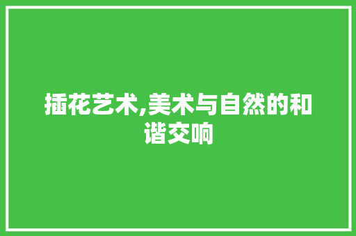 插花艺术,美术与自然的和谐交响